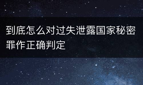 到底怎么对过失泄露国家秘密罪作正确判定
