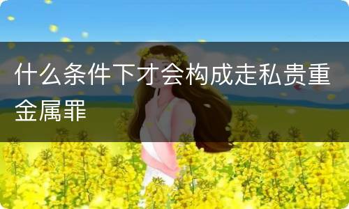 什么条件下才会构成走私贵重金属罪