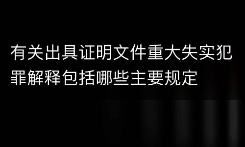 有关出具证明文件重大失实犯罪解释包括哪些主要规定