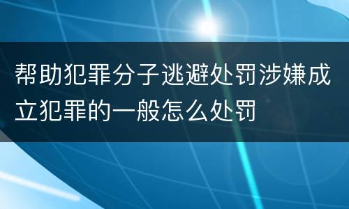 帮助犯罪分子逃避处罚涉嫌成立犯罪的一般怎么处罚