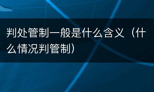 判处管制一般是什么含义（什么情况判管制）