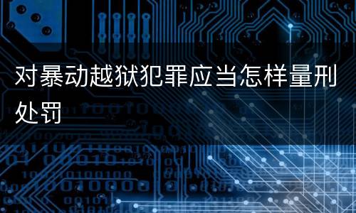对暴动越狱犯罪应当怎样量刑处罚