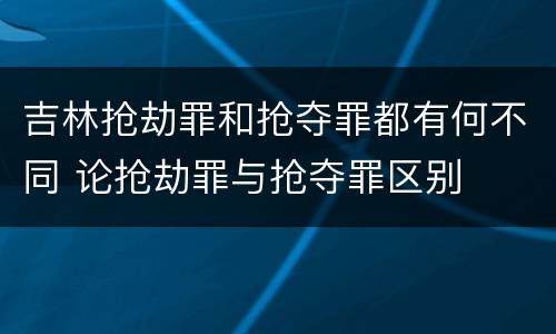吉林抢劫罪和抢夺罪都有何不同 论抢劫罪与抢夺罪区别