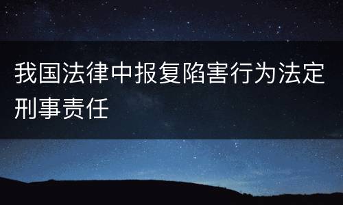 我国法律中报复陷害行为法定刑事责任