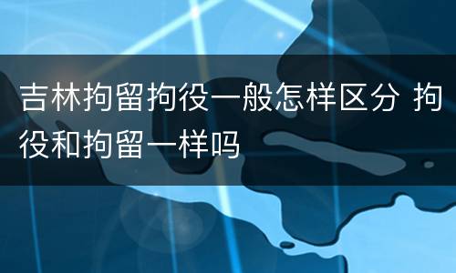 吉林拘留拘役一般怎样区分 拘役和拘留一样吗