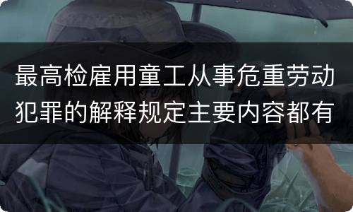 最高检雇用童工从事危重劳动犯罪的解释规定主要内容都有哪些