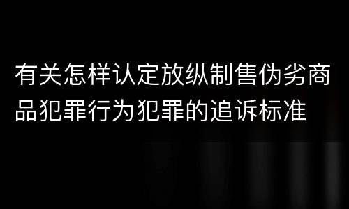 有关怎样认定放纵制售伪劣商品犯罪行为犯罪的追诉标准