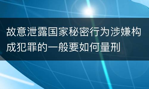 故意泄露国家秘密行为涉嫌构成犯罪的一般要如何量刑