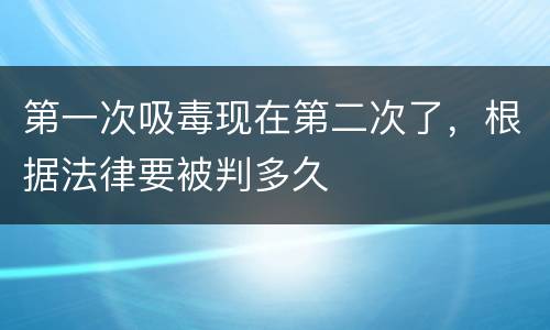 第一次吸毒现在第二次了，根据法律要被判多久