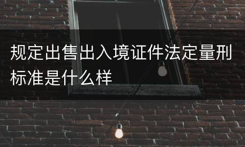 规定出售出入境证件法定量刑标准是什么样