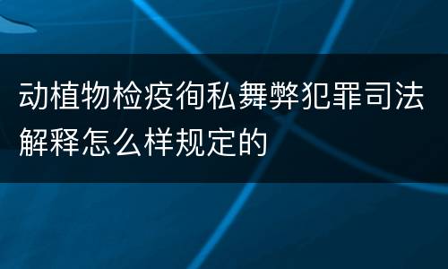 动植物检疫徇私舞弊犯罪司法解释怎么样规定的