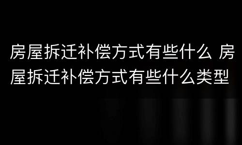 房屋拆迁补偿方式有些什么 房屋拆迁补偿方式有些什么类型