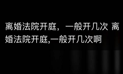 离婚法院开庭，一般开几次 离婚法院开庭,一般开几次啊