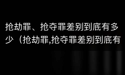 抢劫罪、抢夺罪差别到底有多少（抢劫罪,抢夺罪差别到底有多少种）