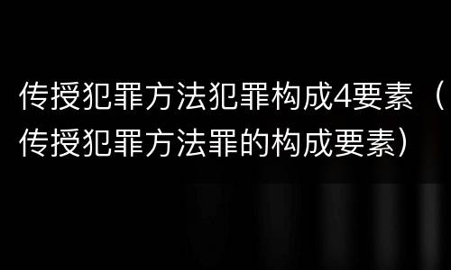 传授犯罪方法犯罪构成4要素（传授犯罪方法罪的构成要素）