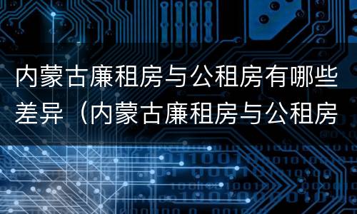 内蒙古廉租房与公租房有哪些差异（内蒙古廉租房与公租房有哪些差异点）