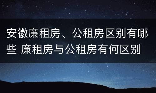 安徽廉租房、公租房区别有哪些 廉租房与公租房有何区别