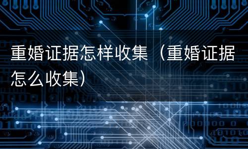 重婚证据怎样收集（重婚证据怎么收集）