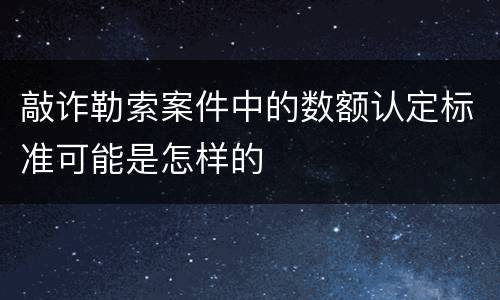 敲诈勒索案件中的数额认定标准可能是怎样的