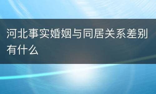 河北事实婚姻与同居关系差别有什么