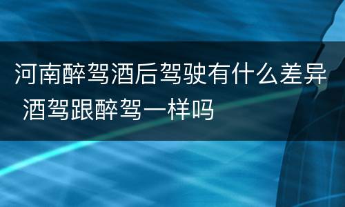 河南醉驾酒后驾驶有什么差异 酒驾跟醉驾一样吗