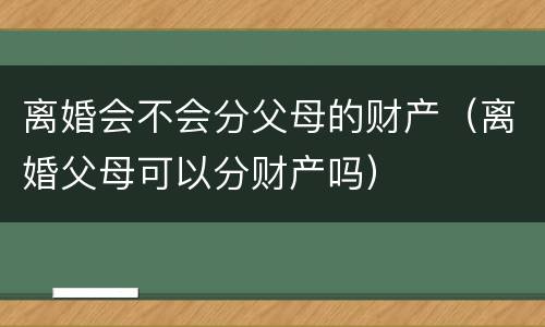 离婚会不会分父母的财产（离婚父母可以分财产吗）
