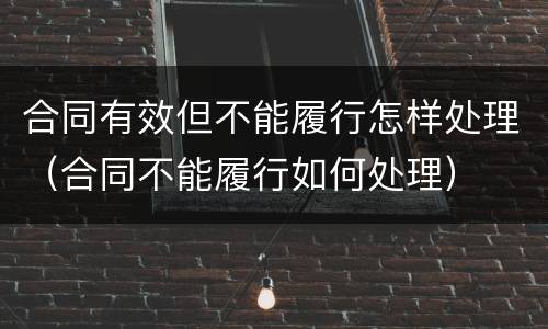 合同有效但不能履行怎样处理（合同不能履行如何处理）