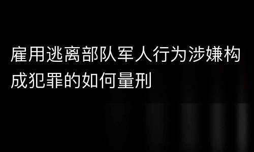 雇用逃离部队军人行为涉嫌构成犯罪的如何量刑