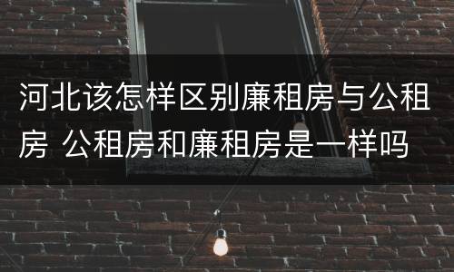河北该怎样区别廉租房与公租房 公租房和廉租房是一样吗