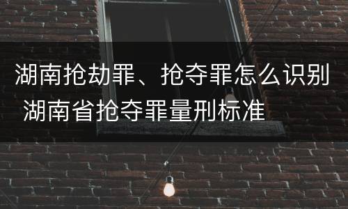 湖南抢劫罪、抢夺罪怎么识别 湖南省抢夺罪量刑标准