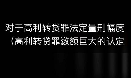 对于高利转贷罪法定量刑幅度（高利转贷罪数额巨大的认定标准）