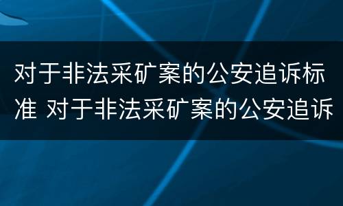 对于非法采矿案的公安追诉标准 对于非法采矿案的公安追诉标准是什么