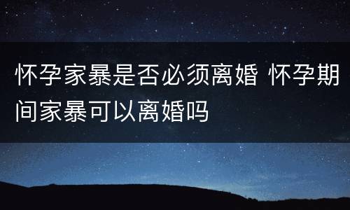怀孕家暴是否必须离婚 怀孕期间家暴可以离婚吗