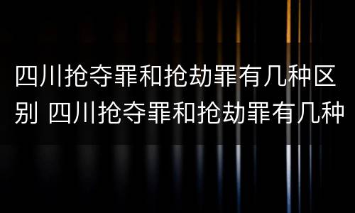 四川抢夺罪和抢劫罪有几种区别 四川抢夺罪和抢劫罪有几种区别呢