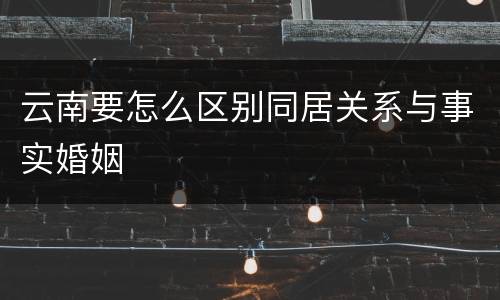 云南要怎么区别同居关系与事实婚姻