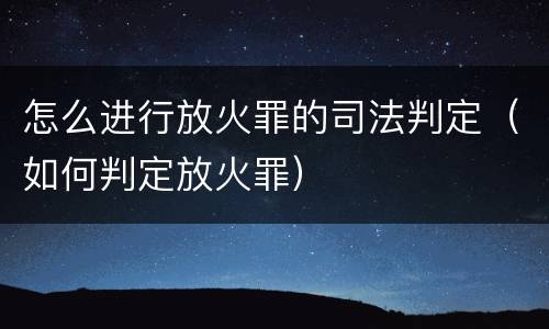 怎么进行放火罪的司法判定（如何判定放火罪）