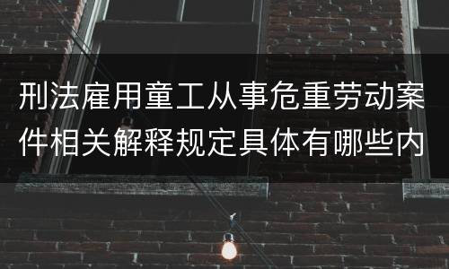 刑法雇用童工从事危重劳动案件相关解释规定具体有哪些内容