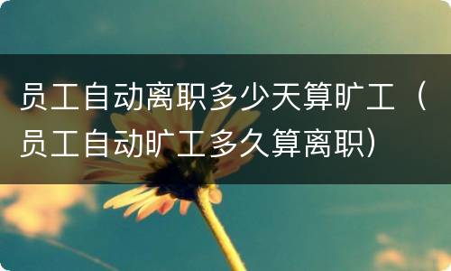 员工自动离职多少天算旷工（员工自动旷工多久算离职）