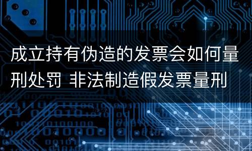 成立持有伪造的发票会如何量刑处罚 非法制造假发票量刑