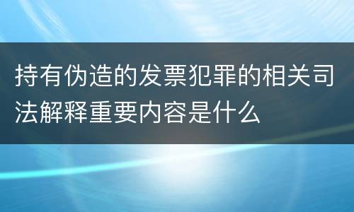 持有伪造的发票犯罪的相关司法解释重要内容是什么