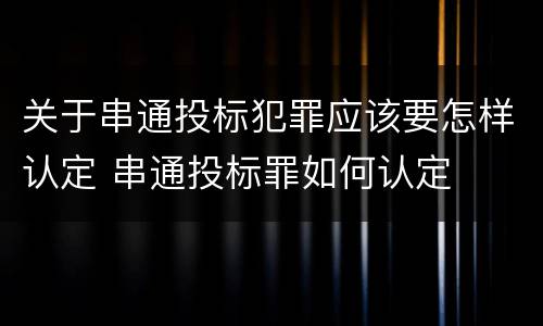 关于串通投标犯罪应该要怎样认定 串通投标罪如何认定