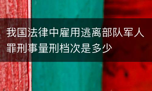 我国法律中雇用逃离部队军人罪刑事量刑档次是多少