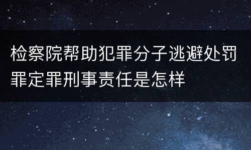 检察院帮助犯罪分子逃避处罚罪定罪刑事责任是怎样
