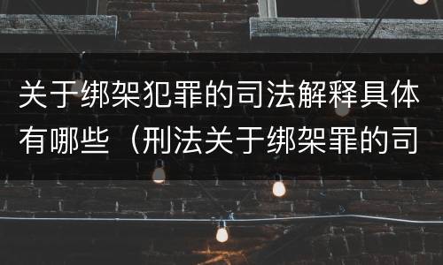 关于绑架犯罪的司法解释具体有哪些（刑法关于绑架罪的司法解释）