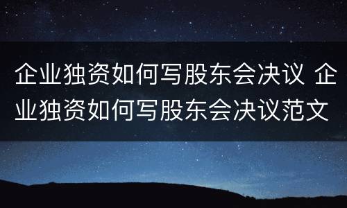 企业独资如何写股东会决议 企业独资如何写股东会决议范文