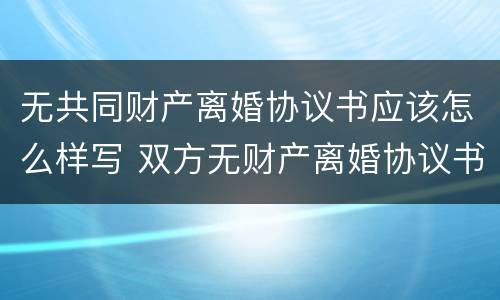 无共同财产离婚协议书应该怎么样写 双方无财产离婚协议书怎么写