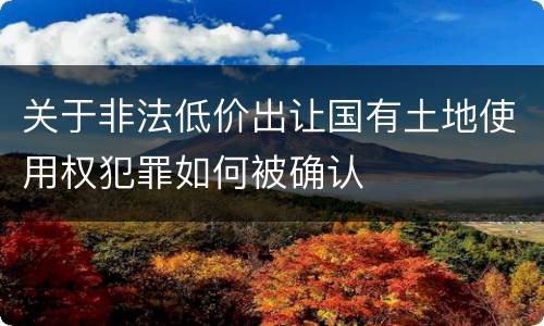 关于非法低价出让国有土地使用权犯罪如何被确认