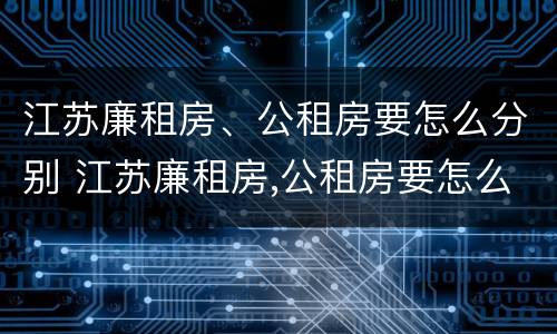 江苏廉租房、公租房要怎么分别 江苏廉租房,公租房要怎么分别摇号