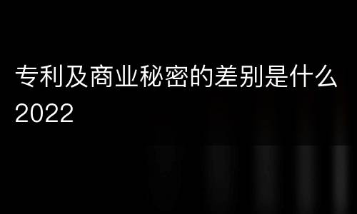 专利及商业秘密的差别是什么2022
