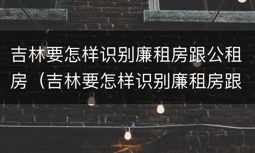 吉林要怎样识别廉租房跟公租房（吉林要怎样识别廉租房跟公租房呢）